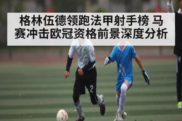 格林伍德领跑法甲射手榜 马赛冲击欧冠资格前景深度分析