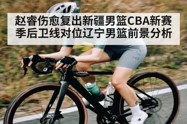 赵睿伤愈复出新疆男篮CBA新赛季后卫线对位辽宁男篮前景分析