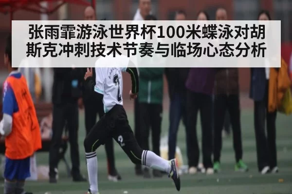 张雨霏游泳世界杯100米蝶泳对胡斯克冲刺技术节奏与临场心态分析